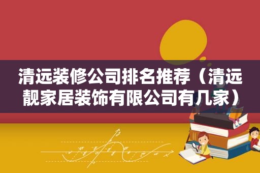 清远装修公司排名推荐（清远靓家居装饰有限公司有几家）