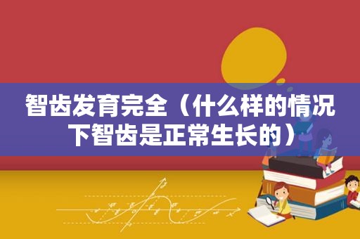 智齿发育完全（什么样的情况下智齿是正常生长的）