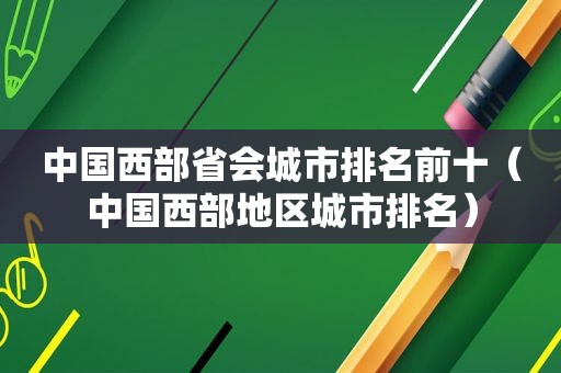 中国西部省会城市排名前十（中国西部地区城市排名）