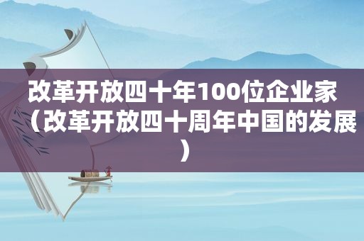 改革开放四十年100位企业家（改革开放四十周年中国的发展）