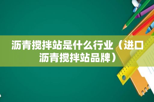 沥青搅拌站是什么行业（进口沥青搅拌站品牌）
