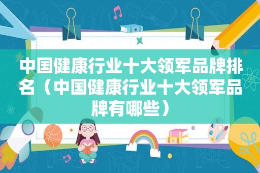 中国健康行业十大领军品牌排名（中国健康行业十大领军品牌有哪些）