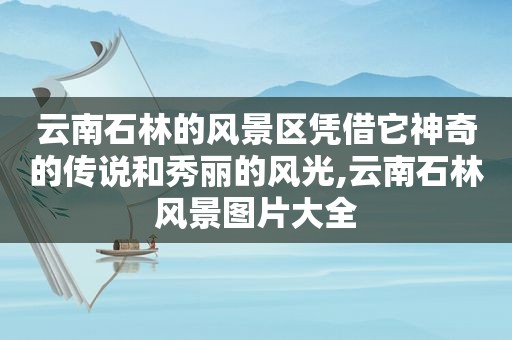 云南石林的风景区凭借它神奇的传说和秀丽的风光,云南石林风景图片大全