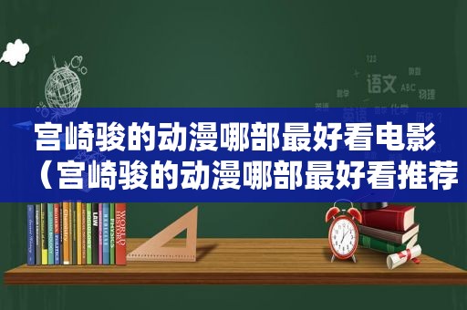 宫崎骏的动漫哪部最好看电影（宫崎骏的动漫哪部最好看推荐）