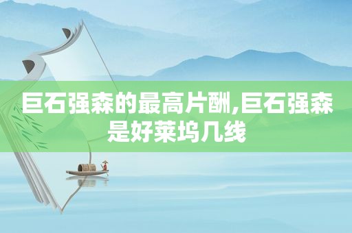 巨石强森的最高片酬,巨石强森是好莱坞几线