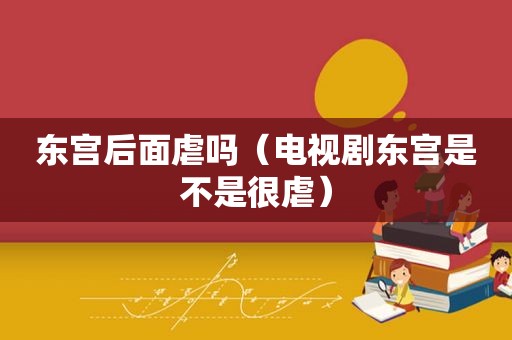 东宫后面虐吗（电视剧东宫是不是很虐）