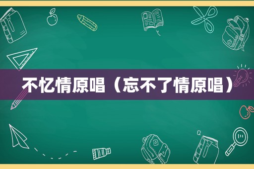 不忆情原唱（忘不了情原唱）