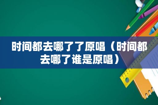 时间都去哪了了原唱（时间都去哪了谁是原唱）