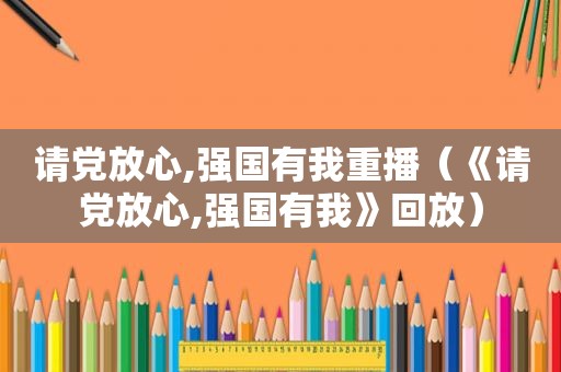 请党放心,强国有我重播（《请党放心,强国有我》回放）