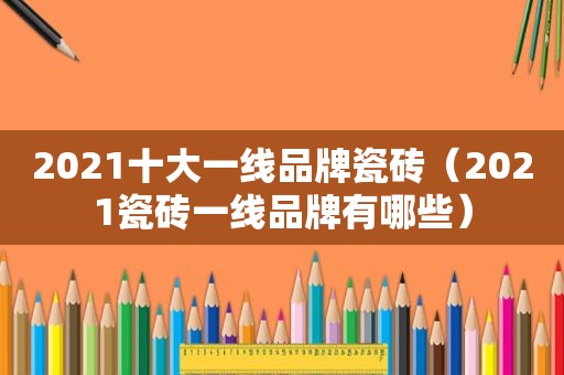 2021十大一线品牌瓷砖（2021瓷砖一线品牌有哪些）