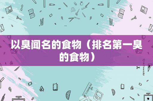 以臭闻名的食物（排名第一臭的食物）