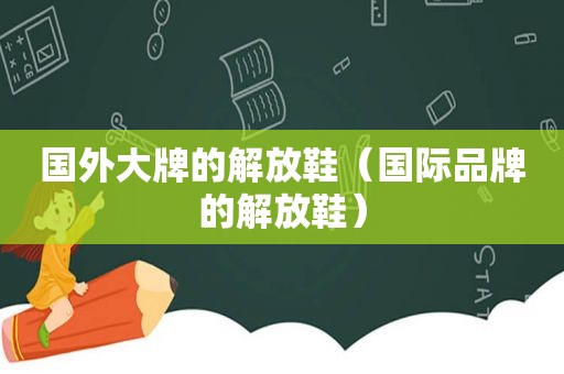 国外大牌的解放鞋（国际品牌的解放鞋）