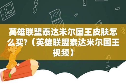 英雄联盟泰达米尔国王皮肤怎么买?（英雄联盟泰达米尔国王视频）