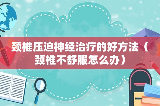 颈椎压迫神经治疗的好方法（颈椎不舒服怎么办）