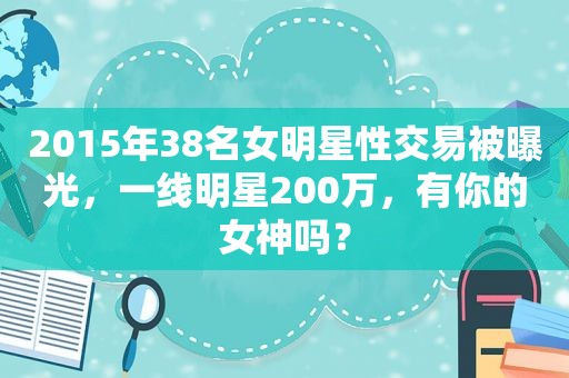 2015年38名女明星 *** 易被曝光，一线明星200万，有你的女神吗？