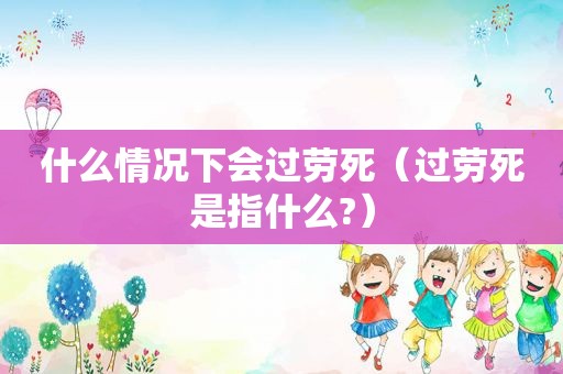 什么情况下会过劳死（过劳死是指什么?）