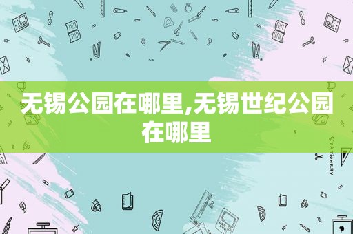无锡公园在哪里,无锡世纪公园在哪里