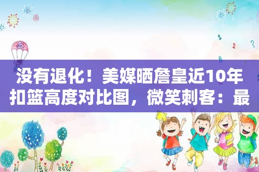 没有退化！美媒晒詹皇近10年扣篮高度对比图，微笑刺客：最伟大