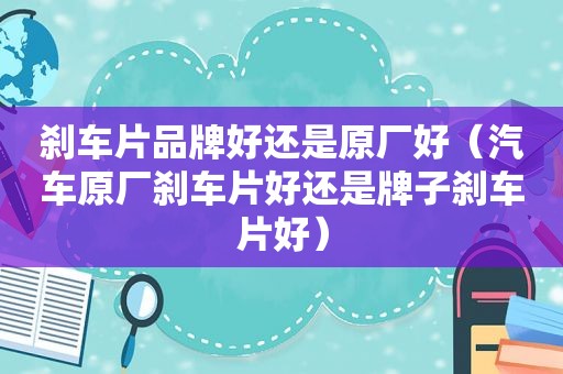 刹车片品牌好还是原厂好（汽车原厂刹车片好还是牌子刹车片好）