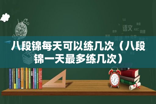 八段锦每天可以练几次（八段锦一天最多练几次）