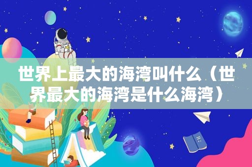 世界上最大的海湾叫什么（世界最大的海湾是什么海湾）