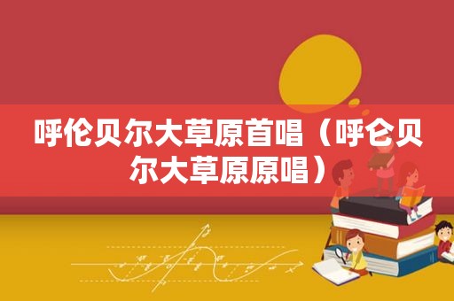 呼伦贝尔大草原首唱（呼仑贝尔大草原原唱）  第1张