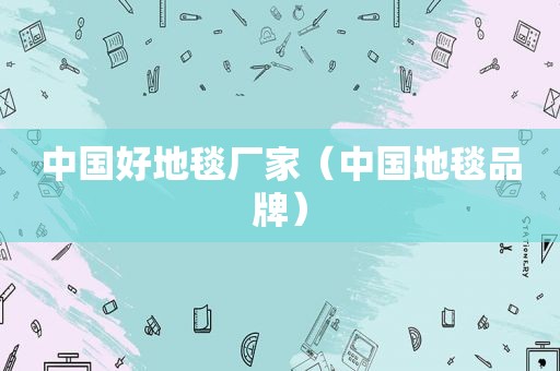 中国好地毯厂家（中国地毯品牌）