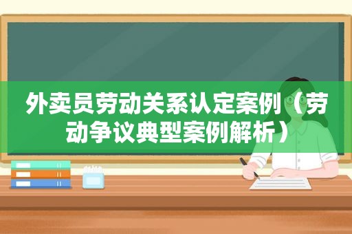 外卖员劳动关系认定案例（劳动争议典型案例解析）