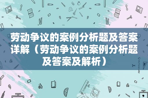 劳动争议的案例分析题及答案详解（劳动争议的案例分析题及答案及解析）  第1张