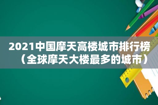 2021中国摩天高楼城市排行榜（全球摩天大楼最多的城市）