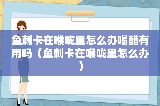 鱼刺卡在喉咙里怎么办喝醋有用吗（鱼刺卡在喉咙里怎么办）