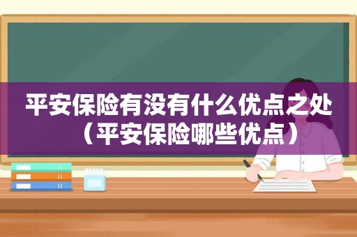 平安保险有没有什么优点之处（平安保险哪些优点）