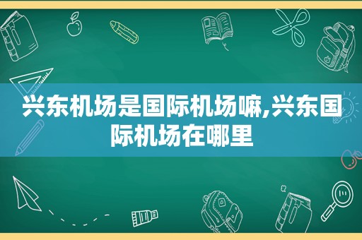 兴东机场是国际机场嘛,兴东国际机场在哪里