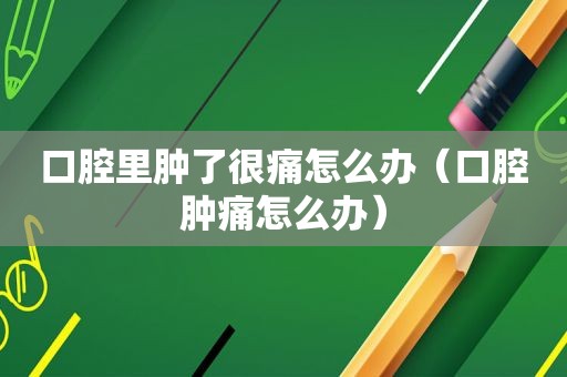 口腔里肿了很痛怎么办（口腔肿痛怎么办）