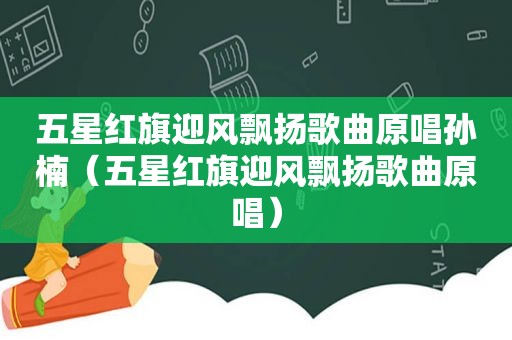 五星红旗迎风飘扬歌曲原唱孙楠（五星红旗迎风飘扬歌曲原唱）