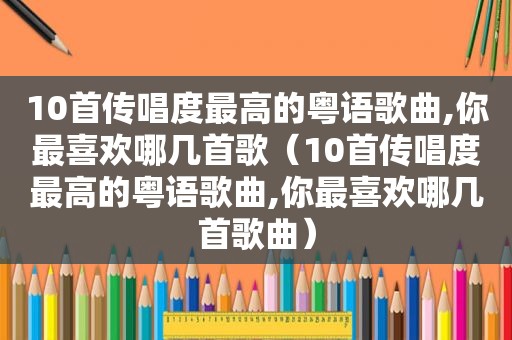 10首传唱度最高的粤语歌曲,你最喜欢哪几首歌（10首传唱度最高的粤语歌曲,你最喜欢哪几首歌曲）