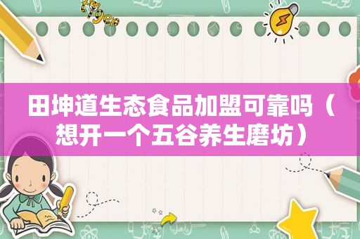 田坤道生态食品加盟可靠吗（想开一个五谷养生磨坊）
