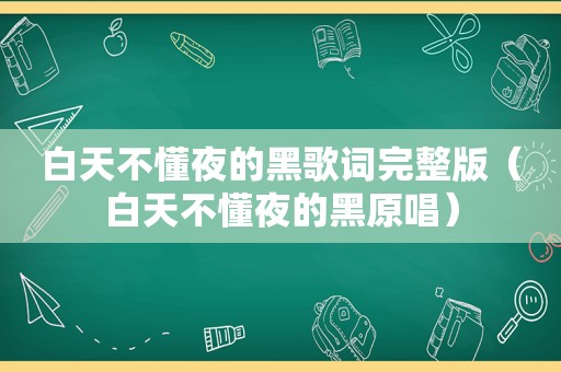 白天不懂夜的黑歌词完整版（白天不懂夜的黑原唱）