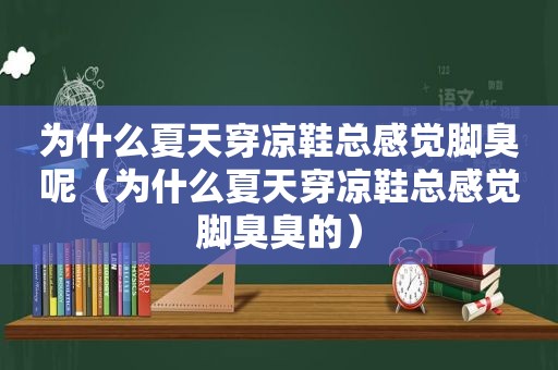 为什么夏天穿凉鞋总感觉脚臭呢（为什么夏天穿凉鞋总感觉脚臭臭的）