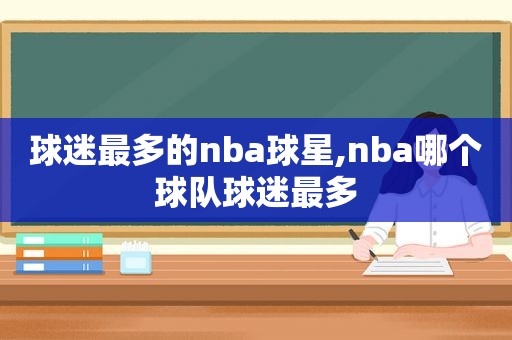 球迷最多的nba球星,nba哪个球队球迷最多