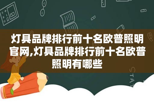 灯具品牌排行前十名欧普照明官网,灯具品牌排行前十名欧普照明有哪些