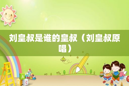刘皇叔是谁的皇叔（刘皇叔原唱）