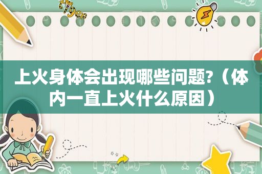 上火身体会出现哪些问题?（体内一直上火什么原因）