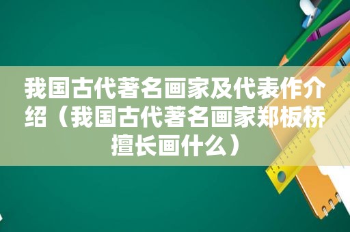 我国古代著名画家及代表作介绍（我国古代著名画家郑板桥擅长画什么）