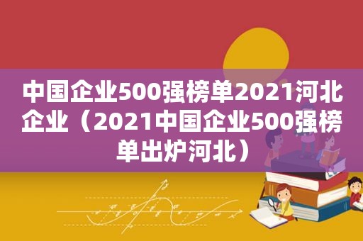 中国企业500强榜单2021河北企业（2021中国企业500强榜单出炉河北）