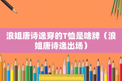 浪姐唐诗逸穿的T恤是啥牌（浪姐唐诗逸出场）
