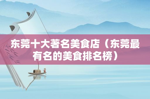 东莞十大著名美食店（东莞最有名的美食排名榜）  第1张