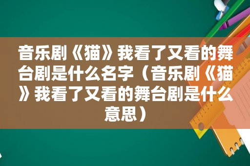 音乐剧《猫》我看了又看的舞台剧是什么名字（音乐剧《猫》我看了又看的舞台剧是什么意思）