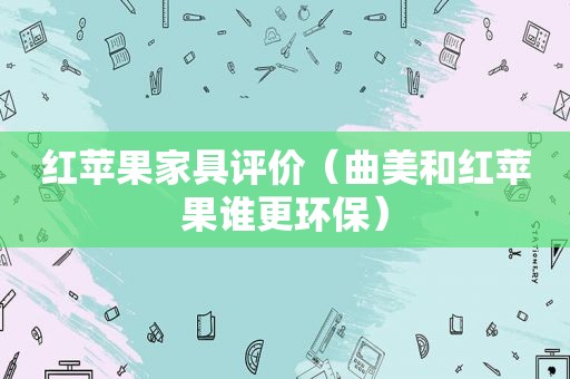 红苹果家具评价（曲美和红苹果谁更环保）