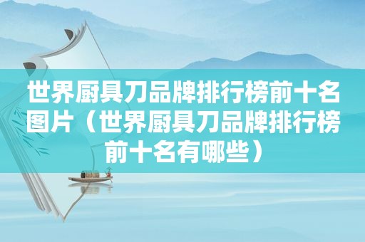世界厨具刀品牌排行榜前十名图片（世界厨具刀品牌排行榜前十名有哪些）
